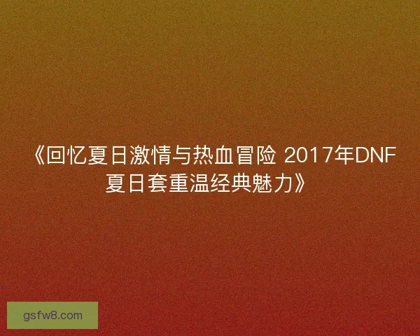 《回忆夏日激情与热血冒险 2017年DNF夏日套重温经典魅力》