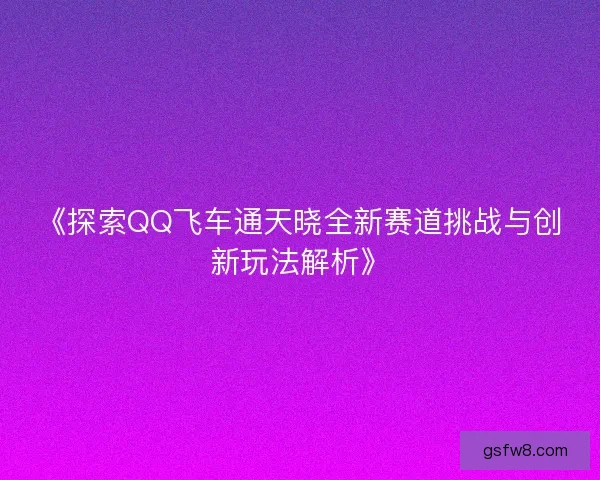 《探索QQ飞车通天晓全新赛道挑战与创新玩法解析》