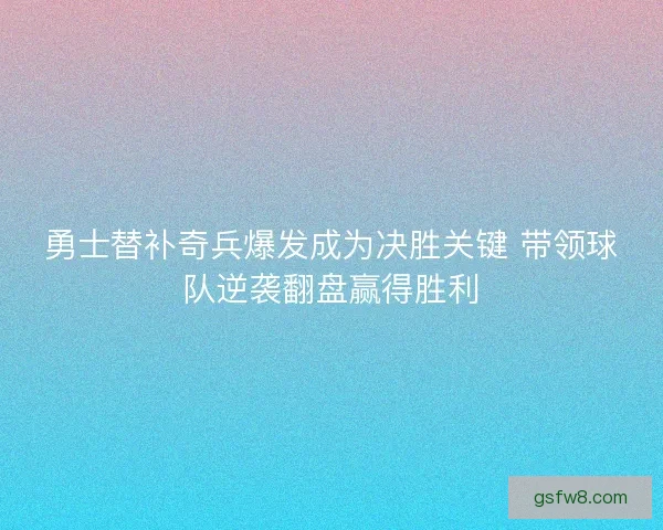 勇士替补奇兵爆发成为决胜关键 带领球队逆袭翻盘赢得胜利