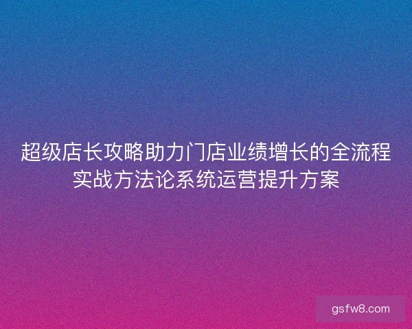 超级店长攻略助力门店业绩增长的全流程实战方法论系统运营提升方案