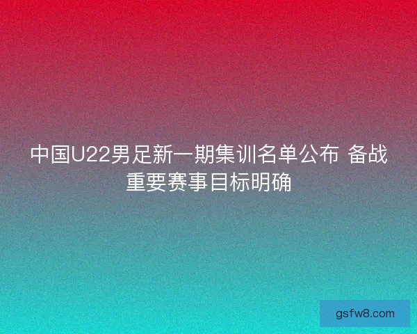 中国U22男足新一期集训名单公布 备战重要赛事目标明确