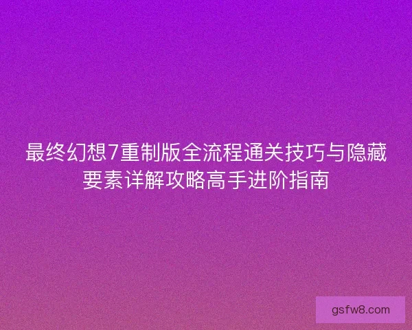 最终幻想7重制版全流程通关技巧与隐藏要素详解攻略高手进阶指南