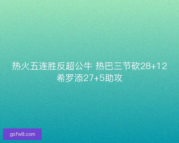 热火五连胜反超公牛 热巴三节砍28+12希罗添27+5助攻