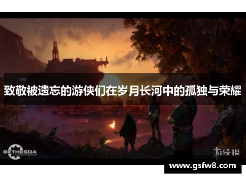 致敬被遗忘的游侠们在岁月长河中的孤独与荣耀